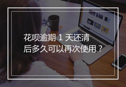 花呗逾期 1 天还清后多久可以再次使用？
