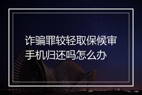 诈骗罪较轻取保候审手机归还吗怎么办
