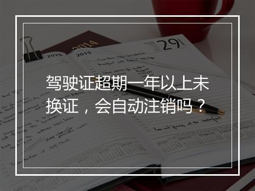 驾驶证超期一年以上未换证，会自动注销吗？