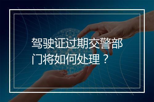 驾驶证过期交警部门将如何处理？
