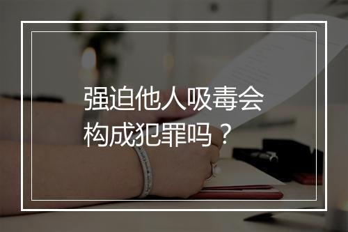 强迫他人吸毒会构成犯罪吗？