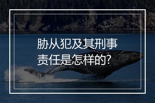 胁从犯及其刑事责任是怎样的?