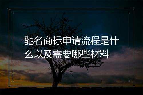 驰名商标申请流程是什么以及需要哪些材料