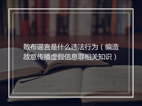 散布谣言是什么违法行为（编造故意传播虚假信息罪相关知识）