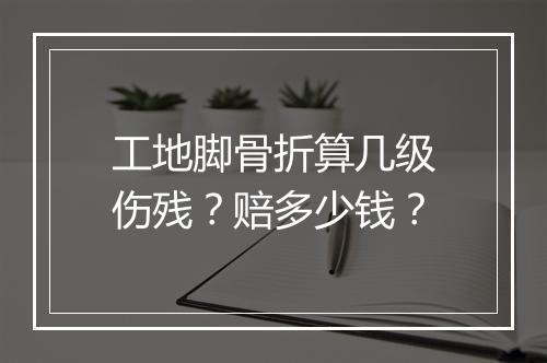 工地脚骨折算几级伤残？赔多少钱？