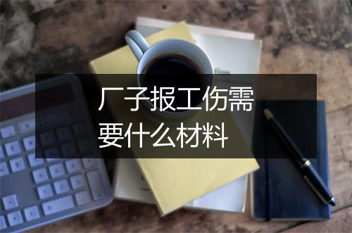 厂子报工伤需要什么材料