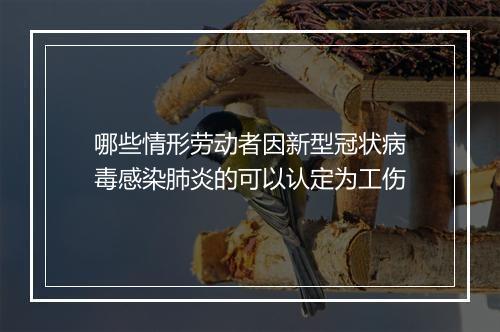 哪些情形劳动者因新型冠状病毒感染肺炎的可以认定为工伤