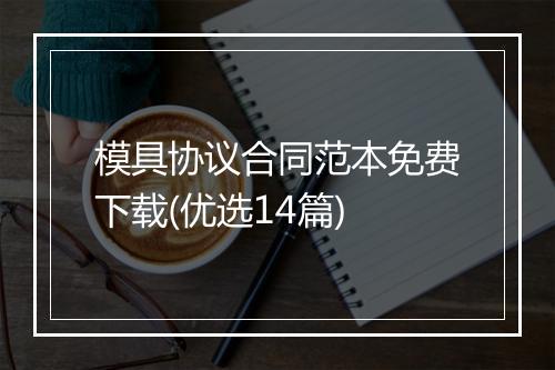 模具协议合同范本免费下载(优选14篇)