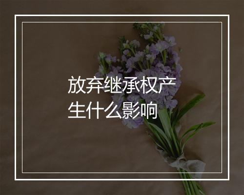 放弃继承权产生什么影响