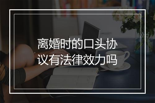 离婚时的口头协议有法律效力吗