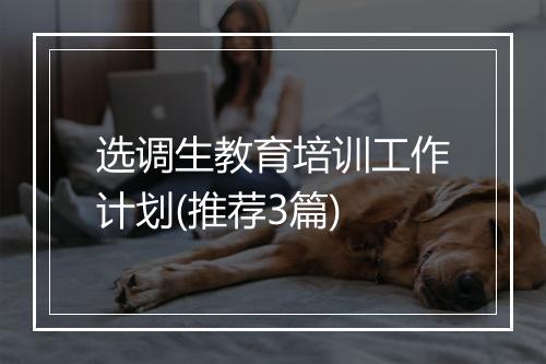 选调生教育培训工作计划(推荐3篇)
