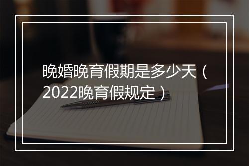 晚婚晚育假期是多少天（2022晚育假规定）