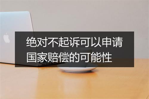 绝对不起诉可以申请国家赔偿的可能性