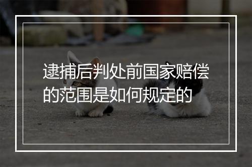 逮捕后判处前国家赔偿的范围是如何规定的