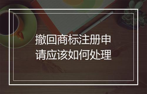 撤回商标注册申请应该如何处理