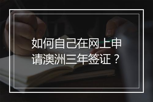 如何自己在网上申请澳洲三年签证？