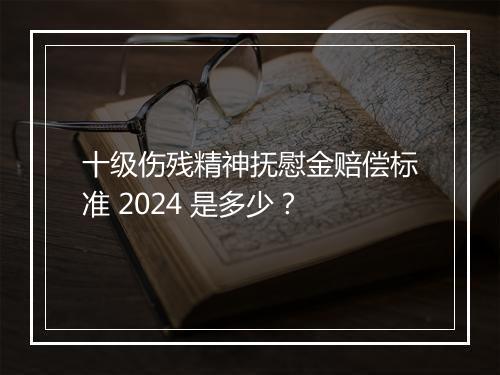 十级伤残精神抚慰金赔偿标准 2024 是多少？