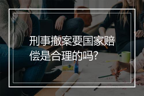 刑事撤案要国家赔偿是合理的吗?