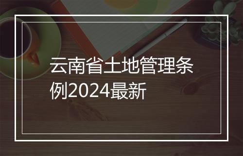 云南省土地管理条例2024最新