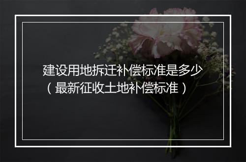 建设用地拆迁补偿标准是多少（最新征收土地补偿标准）
