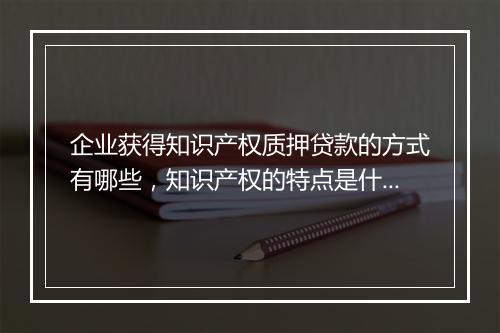 企业获得知识产权质押贷款的方式有哪些，知识产权的特点是什么？