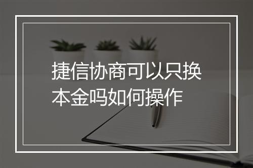 捷信协商可以只换本金吗如何操作