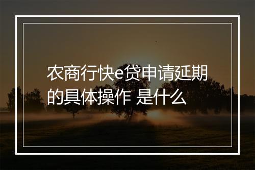 农商行快e贷申请延期的具体操作 是什么