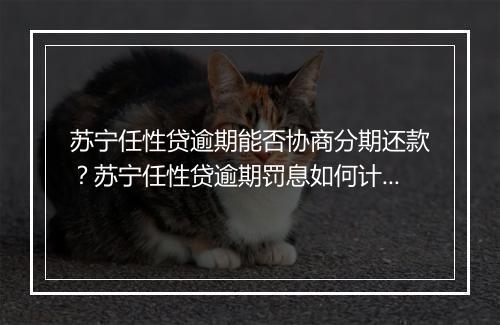 苏宁任性贷逾期能否协商分期还款？苏宁任性贷逾期罚息如何计算？