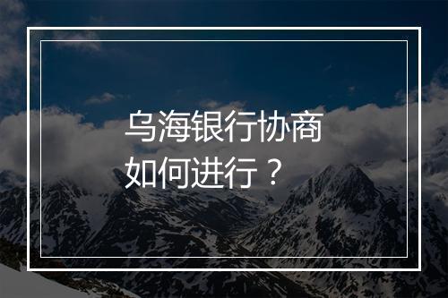 乌海银行协商如何进行？