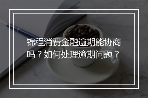 锦程消费金融逾期能协商吗？如何处理逾期问题？