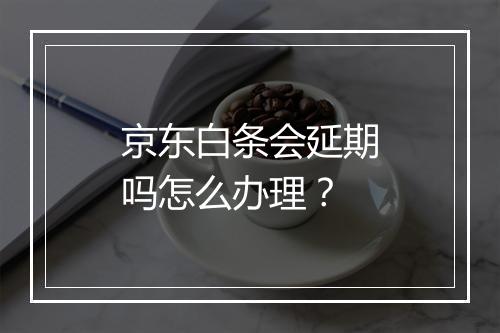 京东白条会延期吗怎么办理？