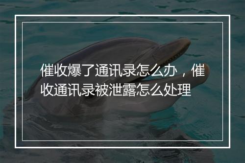 催收爆了通讯录怎么办，催收通讯录被泄露怎么处理