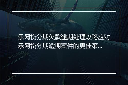 乐网贷分期欠款逾期处理攻略应对乐网贷分期逾期案件的更佳策略