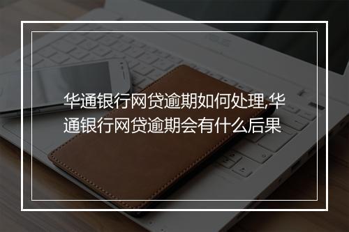 华通银行网贷逾期如何处理,华通银行网贷逾期会有什么后果