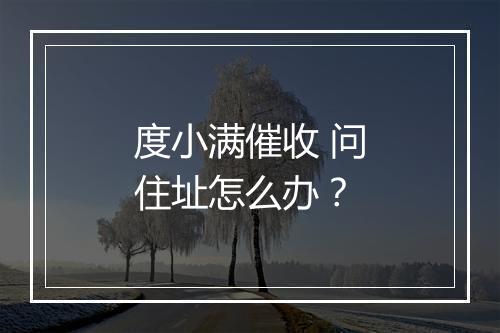 度小满催收 问住址怎么办？