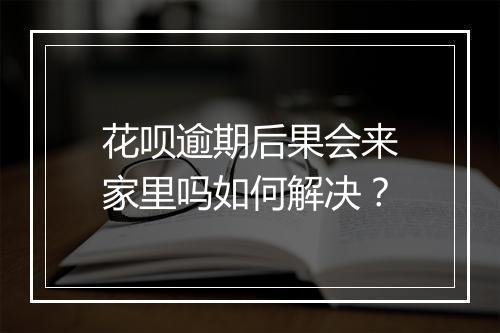 花呗逾期后果会来家里吗如何解决？