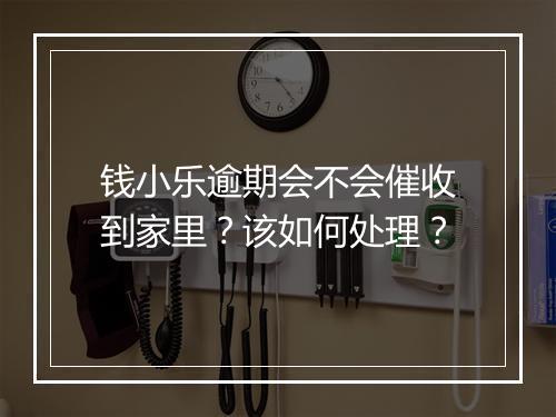 钱小乐逾期会不会催收到家里？该如何处理？