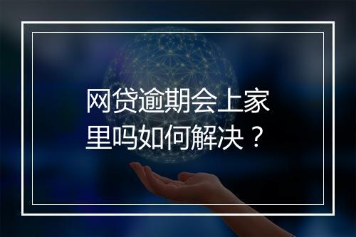 网贷逾期会上家里吗如何解决？