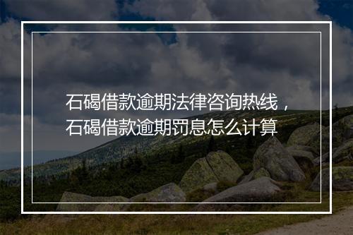 石碣借款逾期法律咨询热线，石碣借款逾期罚息怎么计算