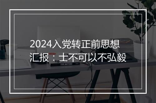 2024入党转正前思想汇报：士不可以不弘毅