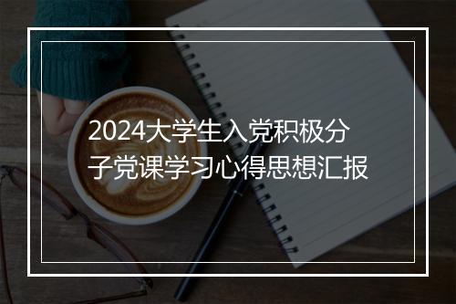 2024大学生入党积极分子党课学习心得思想汇报