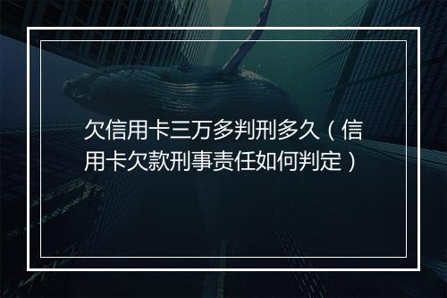 欠信用卡三万多判刑多久（信用卡欠款刑事责任如何判定）