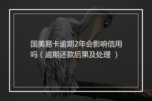 国美易卡逾期2年会影响信用吗（逾期还款后果及处理 ）