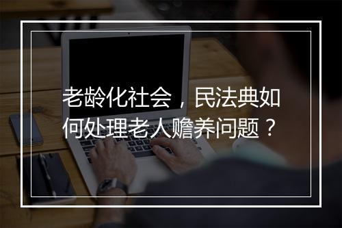 老龄化社会，民法典如何处理老人赡养问题？