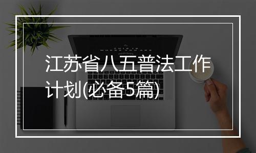 江苏省八五普法工作计划(必备5篇)