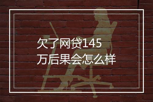 欠了网贷145万后果会怎么样