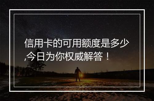 信用卡的可用额度是多少,今日为你权威解答！