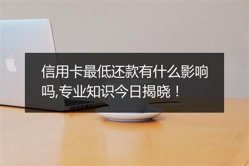 信用卡最低还款有什么影响吗,专业知识今日揭晓！