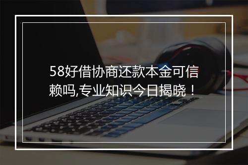 58好借协商还款本金可信赖吗,专业知识今日揭晓！