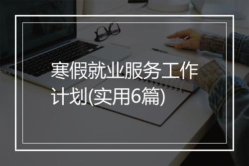 寒假就业服务工作计划(实用6篇)